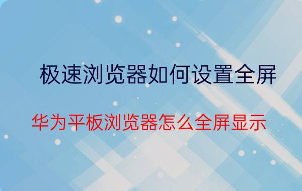 极速浏览器如何设置全屏 华为平板浏览器怎么全屏显示？